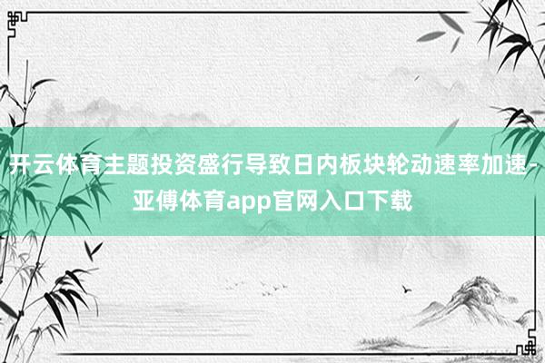 开云体育主题投资盛行导致日内板块轮动速率加速-亚傅体育app官网入口下载