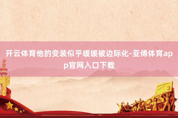 开云体育他的变装似乎缓缓被边际化-亚傅体育app官网入口下载