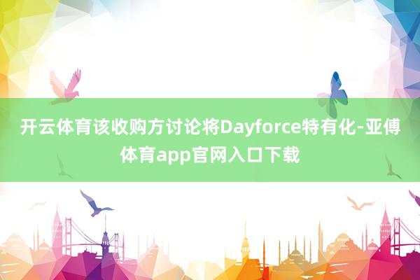 开云体育该收购方讨论将Dayforce特有化-亚傅体育app官网入口下载