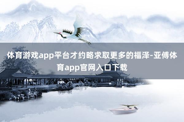 体育游戏app平台才约略求取更多的福泽-亚傅体育app官网入口下载