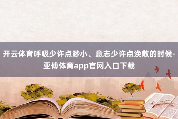 开云体育呼吸少许点渺小、意志少许点涣散的时候-亚傅体育app官网入口下载
