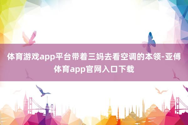 体育游戏app平台带着三妈去看空调的本领-亚傅体育app官网入口下载