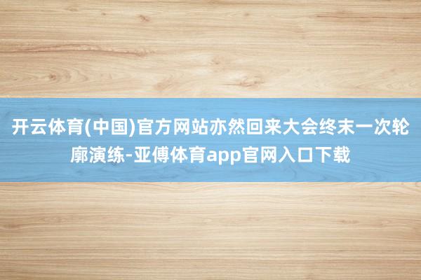 开云体育(中国)官方网站亦然回来大会终末一次轮廓演练-亚傅体育app官网入口下载