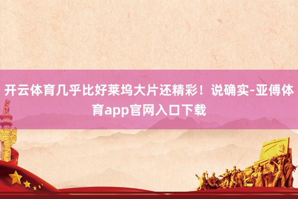 开云体育几乎比好莱坞大片还精彩!说确实-亚傅体育app官网入口下载
