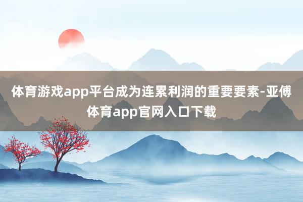 体育游戏app平台成为连累利润的重要要素-亚傅体育app官网入口下载
