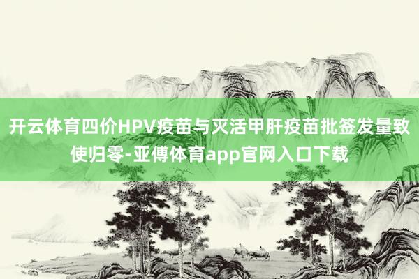 开云体育四价HPV疫苗与灭活甲肝疫苗批签发量致使归零-亚傅体育app官网入口下载