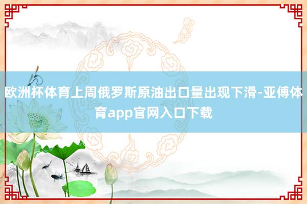 欧洲杯体育上周俄罗斯原油出口量出现下滑-亚傅体育app官网入口下载