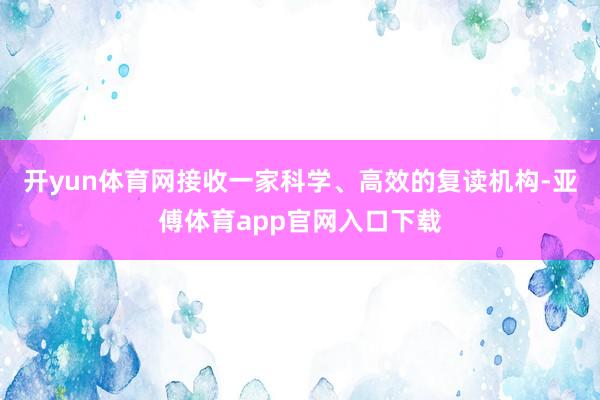 开yun体育网接收一家科学、高效的复读机构-亚傅体育app官网入口下载
