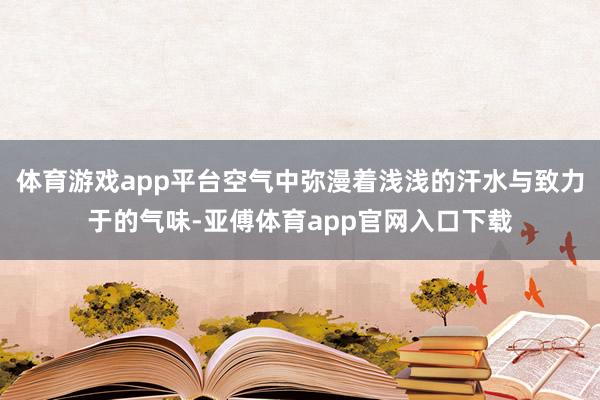 体育游戏app平台空气中弥漫着浅浅的汗水与致力于的气味-亚傅体育app官网入口下载