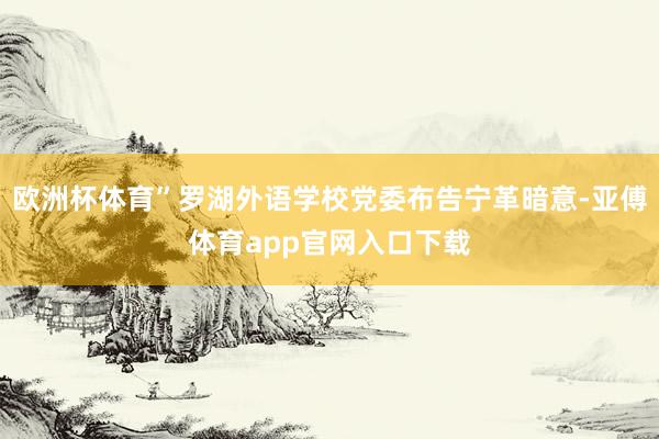 欧洲杯体育”罗湖外语学校党委布告宁革暗意-亚傅体育app官网入口下载
