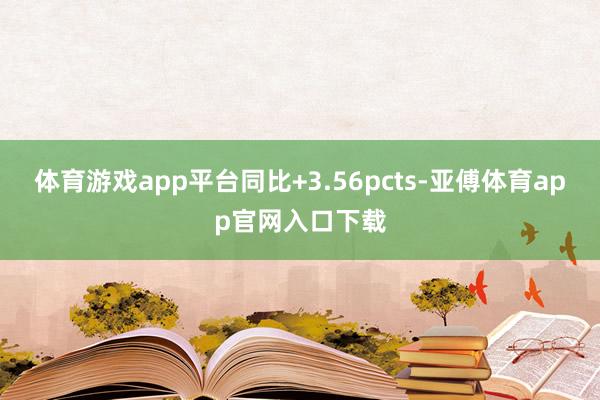 体育游戏app平台同比+3.56pcts-亚傅体育app官网入口下载