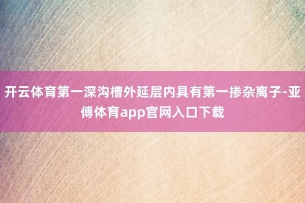 开云体育第一深沟槽外延层内具有第一掺杂离子-亚傅体育app官网入口下载