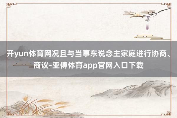 开yun体育网况且与当事东说念主家庭进行协商、商议-亚傅体育app官网入口下载