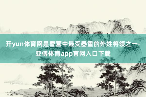 开yun体育网是曹营中最受器重的外姓将领之一-亚傅体育app官网入口下载