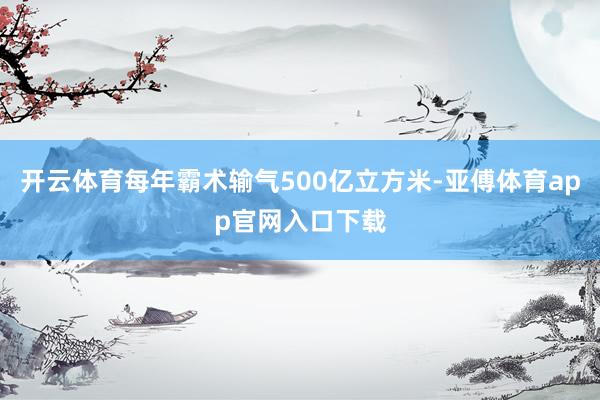 开云体育每年霸术输气500亿立方米-亚傅体育app官网入口下载