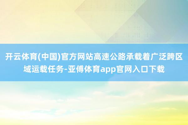 开云体育(中国)官方网站高速公路承载着广泛跨区域运载任务-亚傅体育app官网入口下载