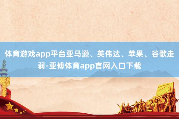 体育游戏app平台亚马逊、英伟达、苹果、谷歌走弱-亚傅体育app官网入口下载