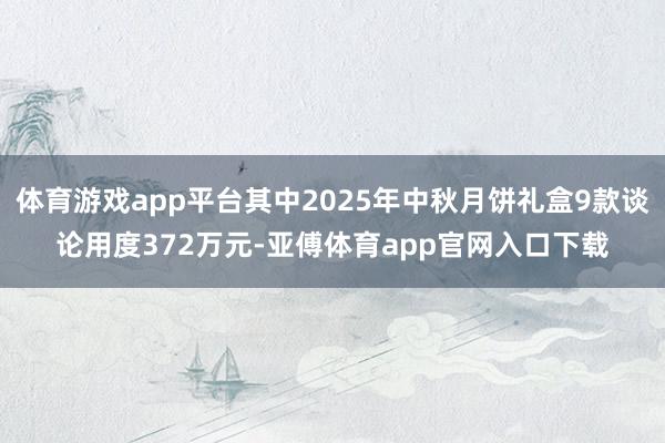 体育游戏app平台其中2025年中秋月饼礼盒9款谈论用度372万元-亚傅体育app官网入口下载