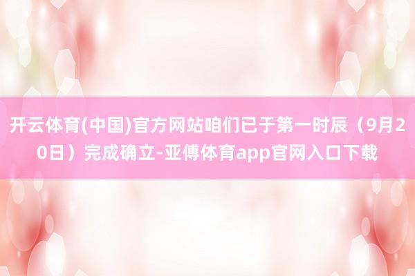 开云体育(中国)官方网站咱们已于第一时辰(9月20日)完成确立-亚傅体育app官网入口下载