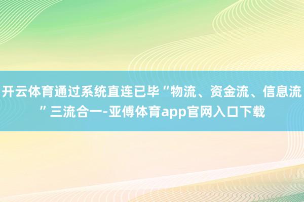 开云体育通过系统直连已毕“物流、资金流、信息流”三流合一-亚傅体育app官网入口下载