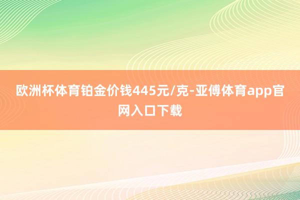 欧洲杯体育铂金价钱445元/克-亚傅体育app官网入口下载