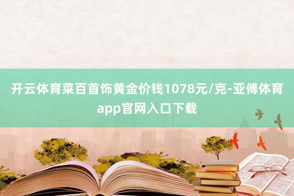 开云体育菜百首饰黄金价钱1078元/克-亚傅体育app官网入口下载