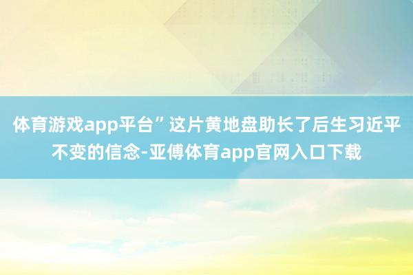 体育游戏app平台”这片黄地盘助长了后生习近平不变的信念-亚傅体育app官网入口下载