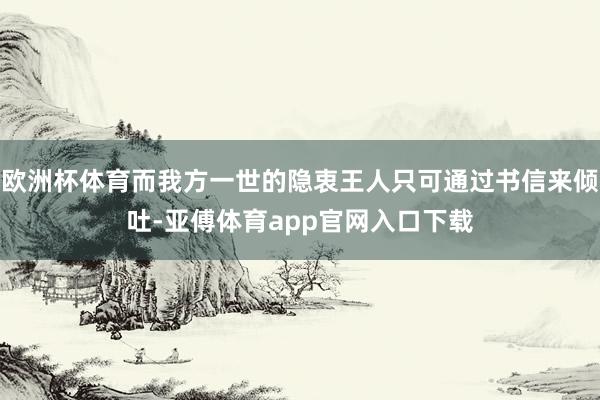 欧洲杯体育而我方一世的隐衷王人只可通过书信来倾吐-亚傅体育app官网入口下载