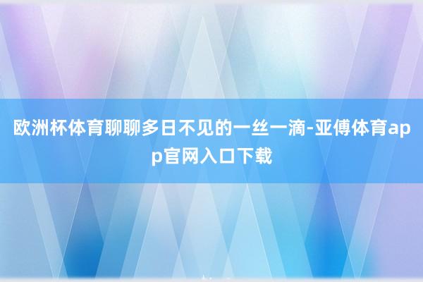 欧洲杯体育聊聊多日不见的一丝一滴-亚傅体育app官网入口下载