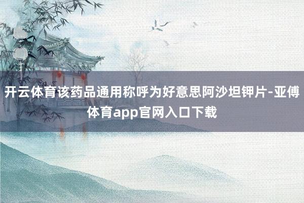 开云体育该药品通用称呼为好意思阿沙坦钾片-亚傅体育app官网入口下载