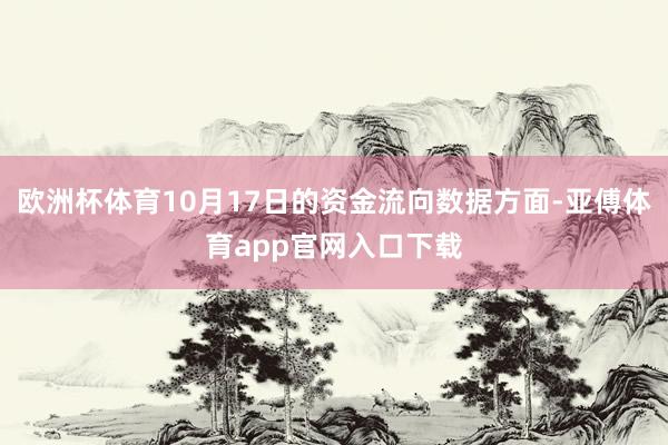 欧洲杯体育10月17日的资金流向数据方面-亚傅体育app官网入口下载
