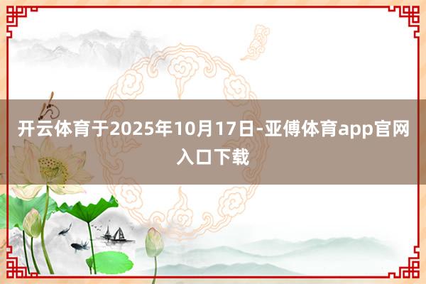 开云体育于2025年10月17日-亚傅体育app官网入口下载