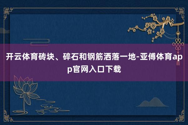 开云体育砖块、碎石和钢筋洒落一地-亚傅体育app官网入口下载