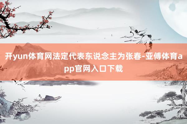 开yun体育网法定代表东说念主为张春-亚傅体育app官网入口下载