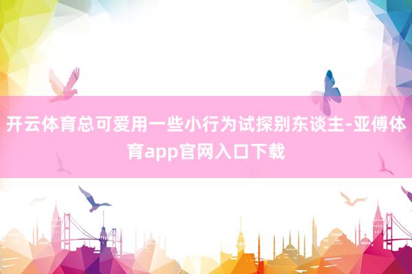 开云体育总可爱用一些小行为试探别东谈主-亚傅体育app官网入口下载