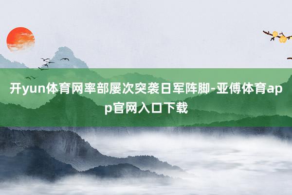 开yun体育网率部屡次突袭日军阵脚-亚傅体育app官网入口下载