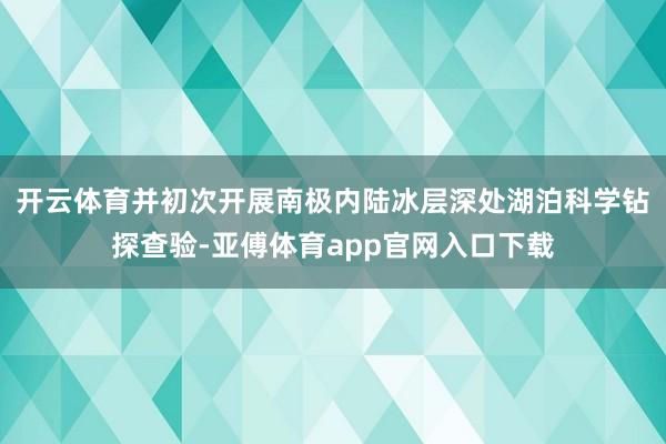 开云体育并初次开展南极内陆冰层深处湖泊科学钻探查验-亚傅体育app官网入口下载