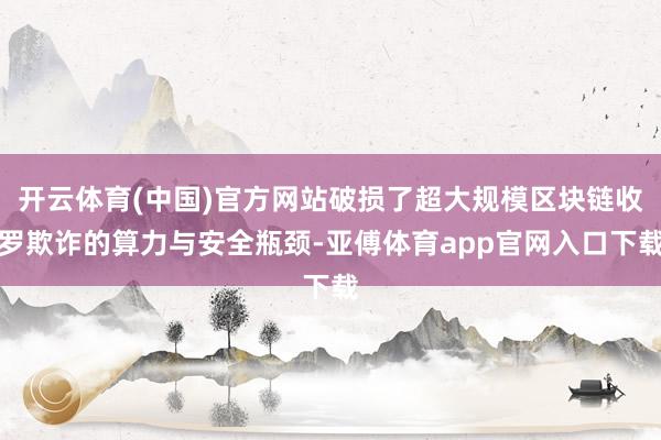 开云体育(中国)官方网站破损了超大规模区块链收罗欺诈的算力与安全瓶颈-亚傅体育app官网入口下载