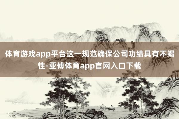 体育游戏app平台这一规范确保公司功绩具有不竭性-亚傅体育app官网入口下载