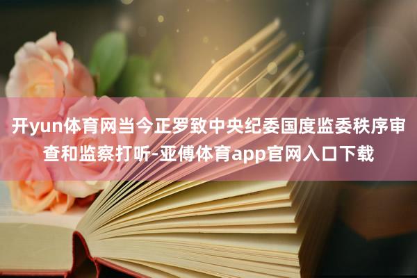 开yun体育网当今正罗致中央纪委国度监委秩序审查和监察打听-亚傅体育app官网入口下载