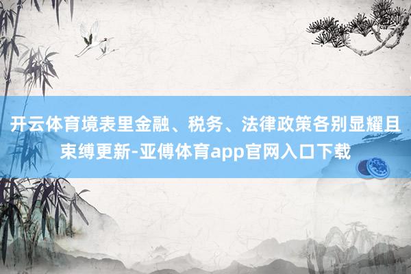开云体育境表里金融、税务、法律政策各别显耀且束缚更新-亚傅体育app官网入口下载