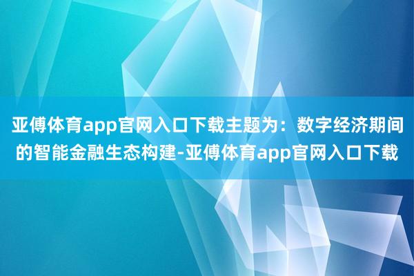 亚傅体育app官网入口下载主题为：数字经济期间的智能金融生态构建-亚傅体育app官网入口下载