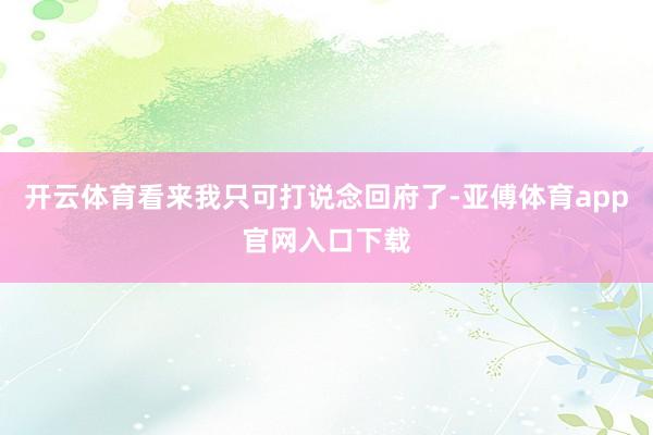 开云体育看来我只可打说念回府了-亚傅体育app官网入口下载