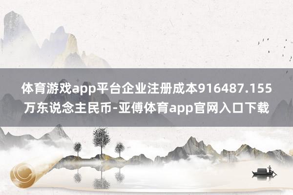 体育游戏app平台企业注册成本916487.155万东说念主民币-亚傅体育app官网入口下载