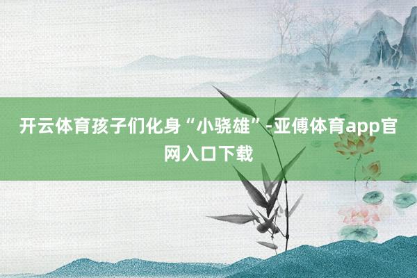 开云体育孩子们化身“小骁雄”-亚傅体育app官网入口下载