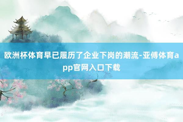 欧洲杯体育早已履历了企业下岗的潮流-亚傅体育app官网入口下载