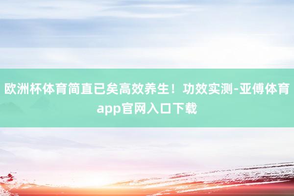 欧洲杯体育简直已矣高效养生!功效实测-亚傅体育app官网入口下载