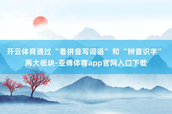 开云体育通过 “看拼音写词语” 和 “辨音识字” 两大板块-亚傅体育app官网入口下载