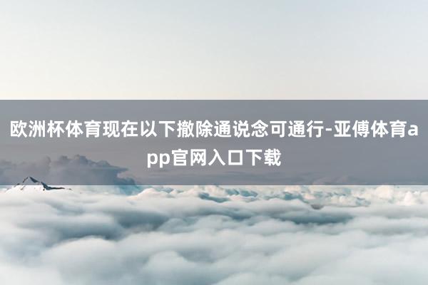 欧洲杯体育现在以下撤除通说念可通行-亚傅体育app官网入口下载